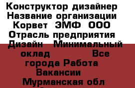 Конструктор-дизайнер › Название организации ­ Корвет, ЭМФ, ООО › Отрасль предприятия ­ Дизайн › Минимальный оклад ­ 25 000 - Все города Работа » Вакансии   . Мурманская обл.,Апатиты г.